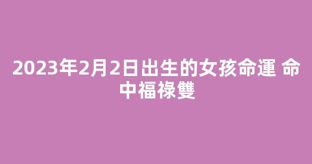 2023年2月2日出生的女孩命運 命中福祿雙